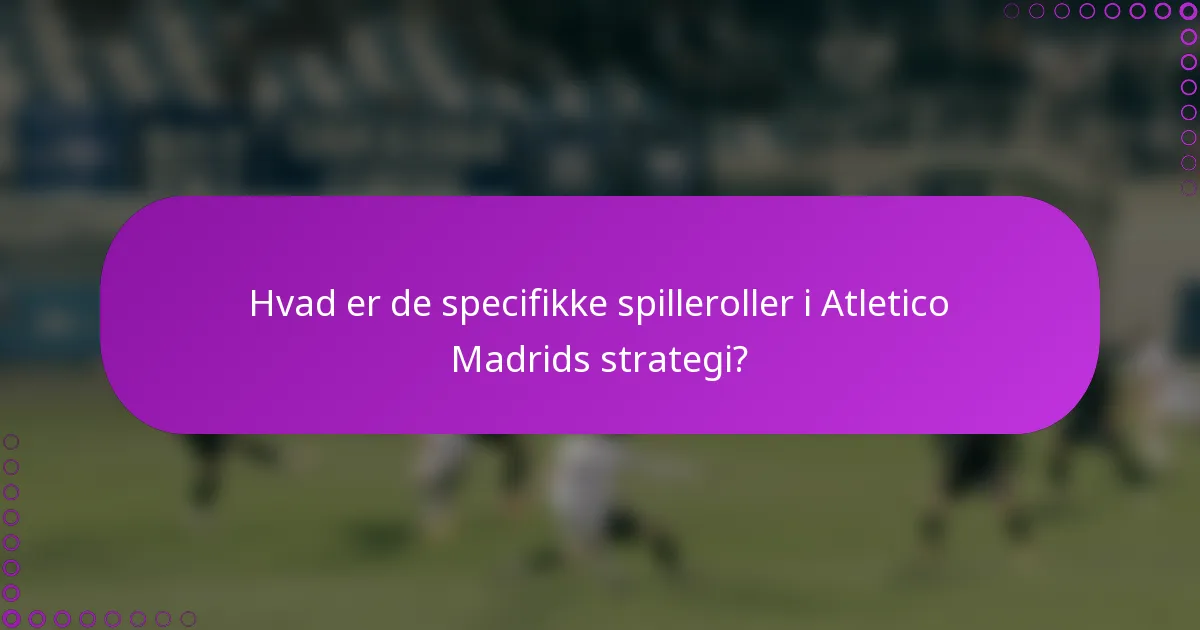 Hvad er de specifikke spilleroller i Atletico Madrids strategi?