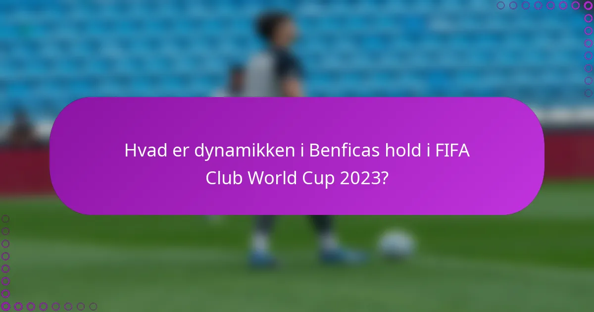 Hvad er dynamikken i Benficas hold i FIFA Club World Cup 2023?