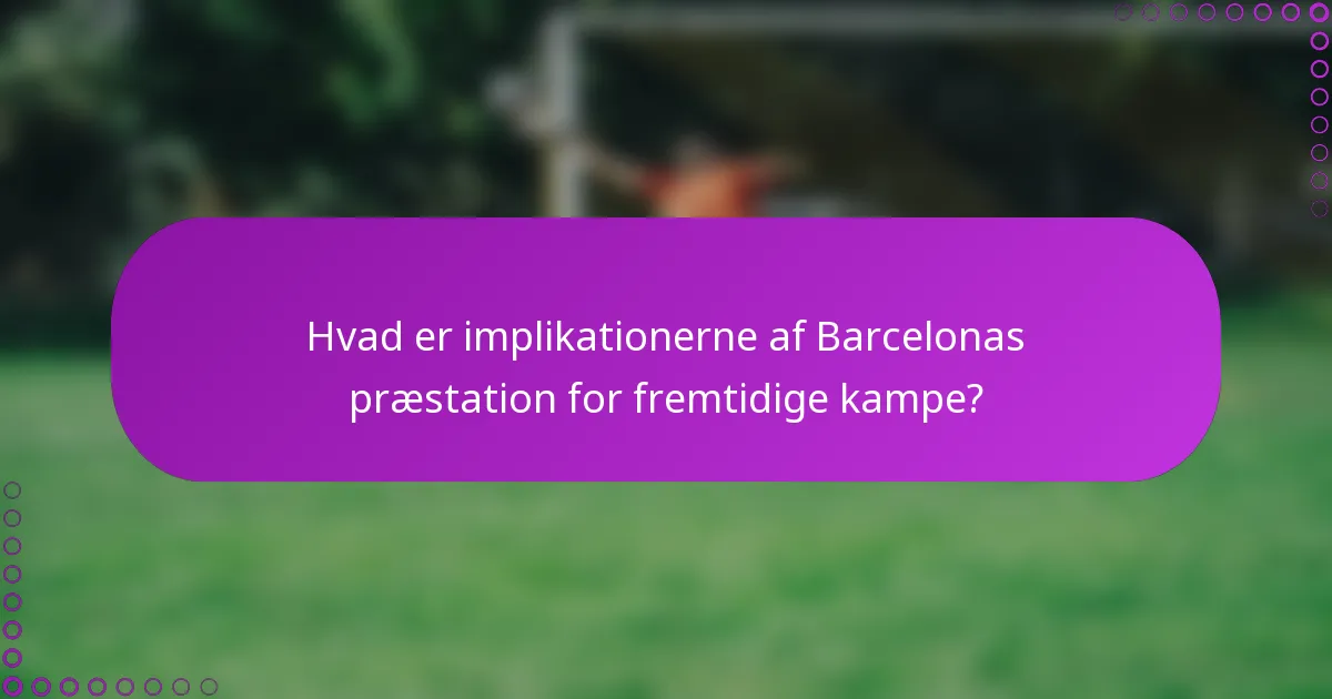 Hvad er implikationerne af Barcelonas præstation for fremtidige kampe?