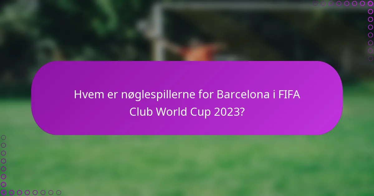 Hvem er nøglespillerne for Barcelona i FIFA Club World Cup 2023?