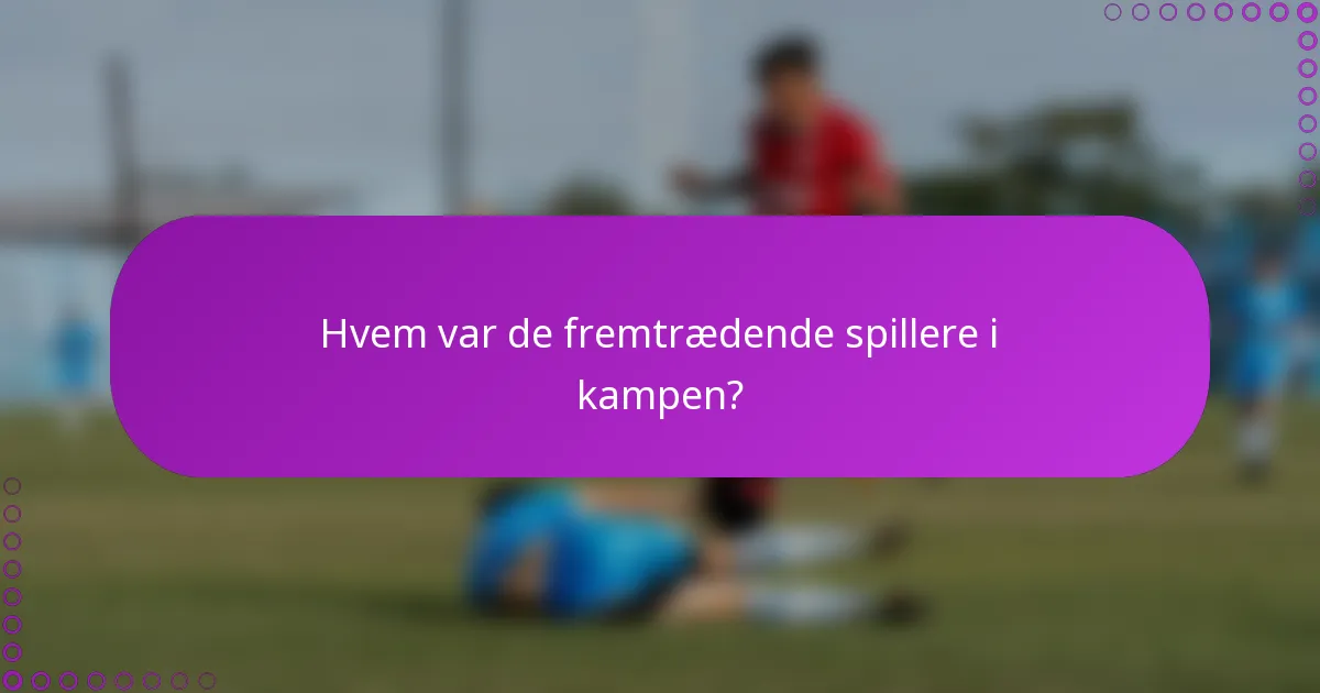 Hvem var de fremtrædende spillere i kampen?
