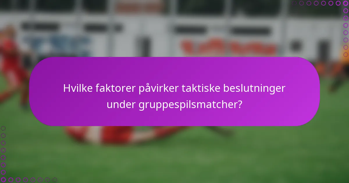 Hvilke faktorer påvirker taktiske beslutninger under gruppespilsmatcher?