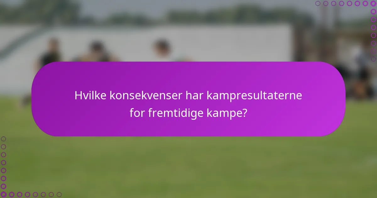 Hvilke konsekvenser har kampresultaterne for fremtidige kampe?