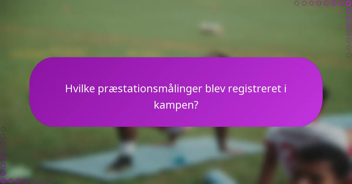 Hvilke præstationsmålinger blev registreret i kampen?