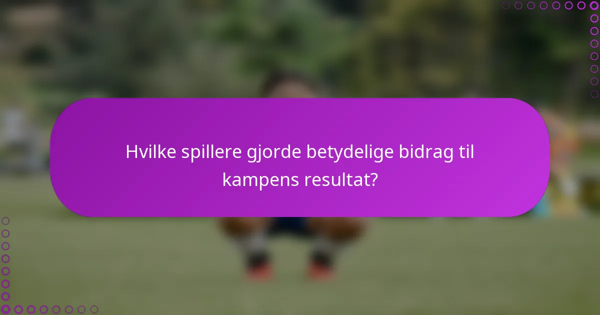 Hvilke spillere gjorde betydelige bidrag til kampens resultat?