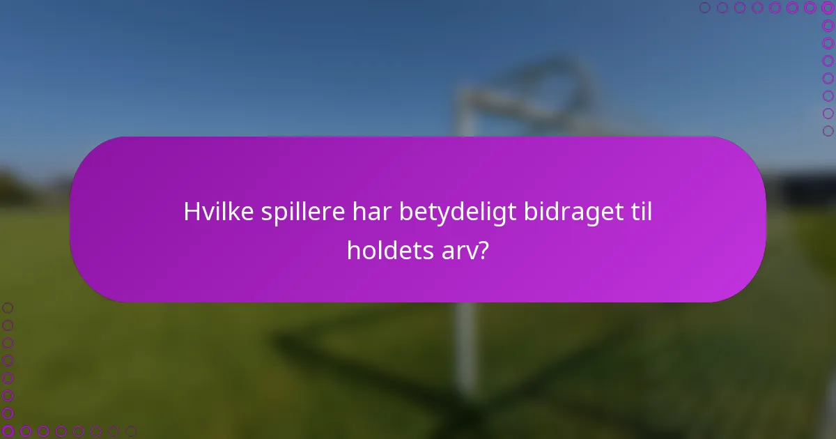 Hvilke spillere har betydeligt bidraget til holdets arv?