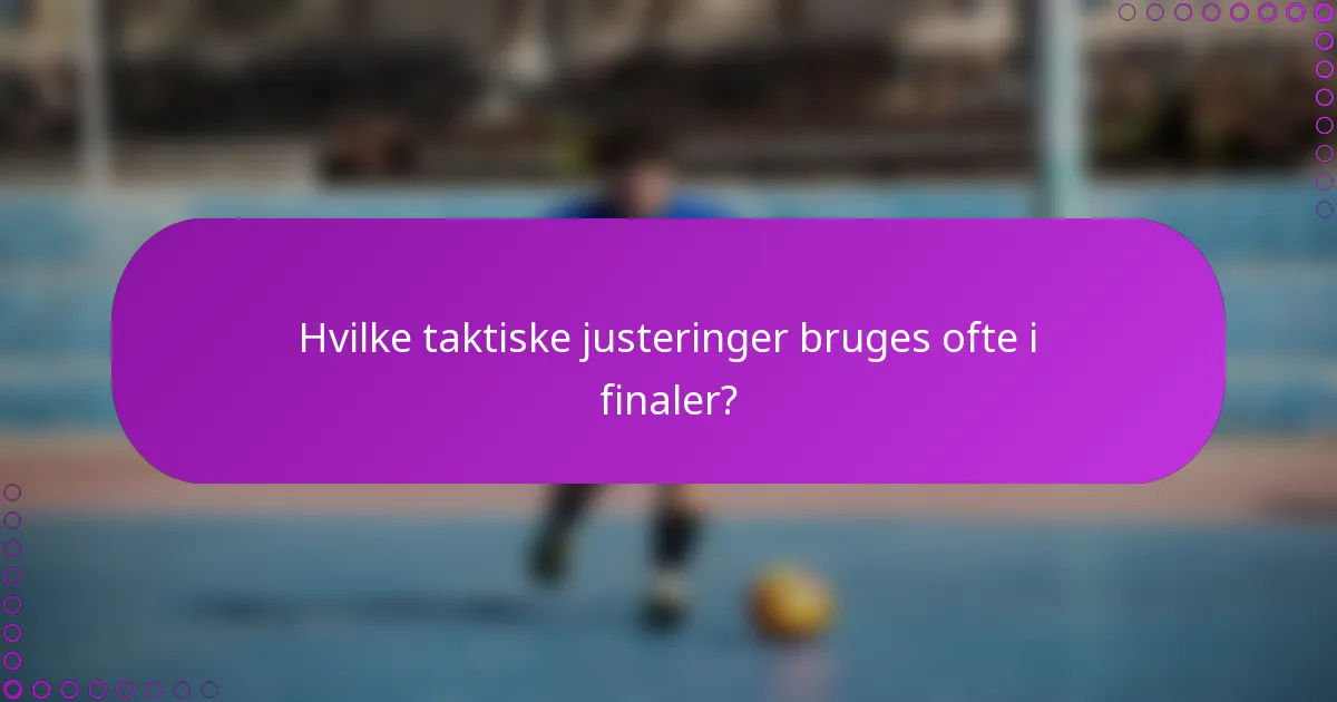 Hvilke taktiske justeringer bruges ofte i finaler?