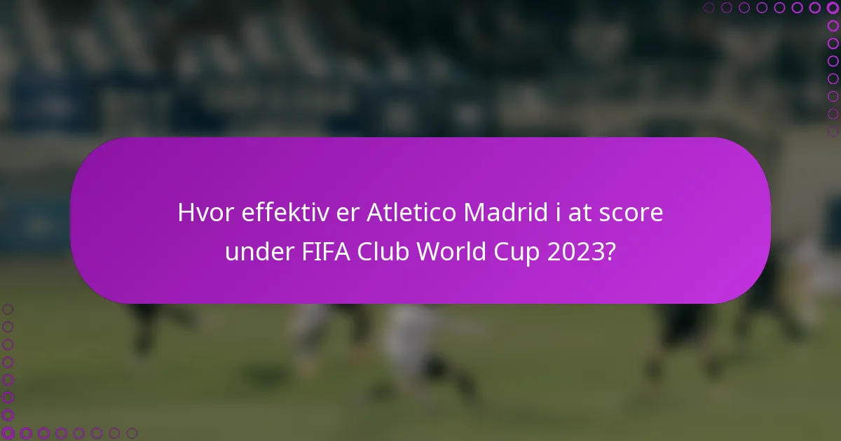 Hvor effektiv er Atletico Madrid i at score under FIFA Club World Cup 2023?