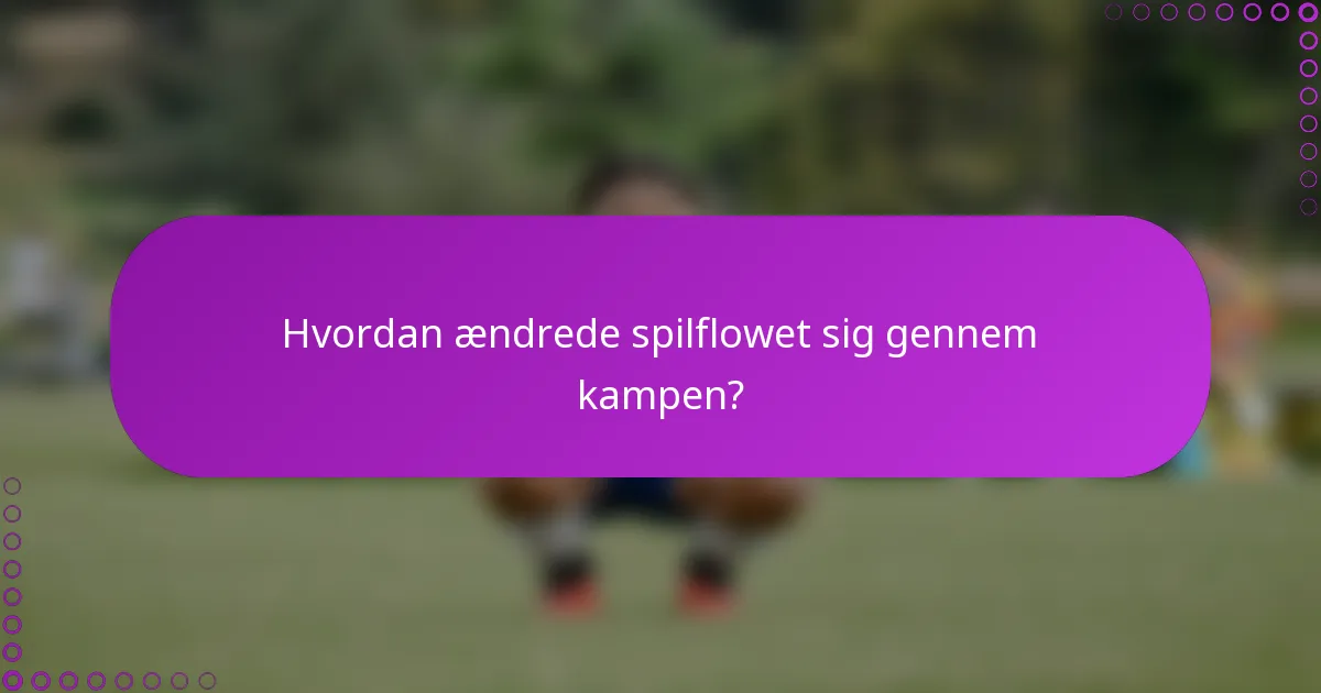 Hvordan ændrede spilflowet sig gennem kampen?