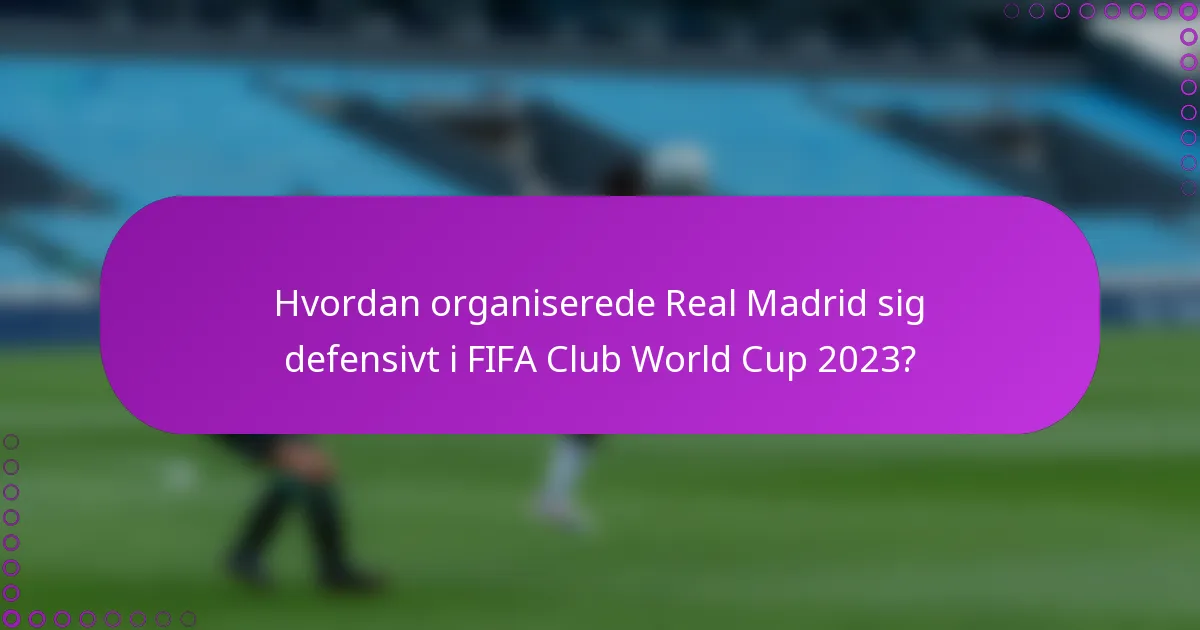 Hvordan organiserede Real Madrid sig defensivt i FIFA Club World Cup 2023?