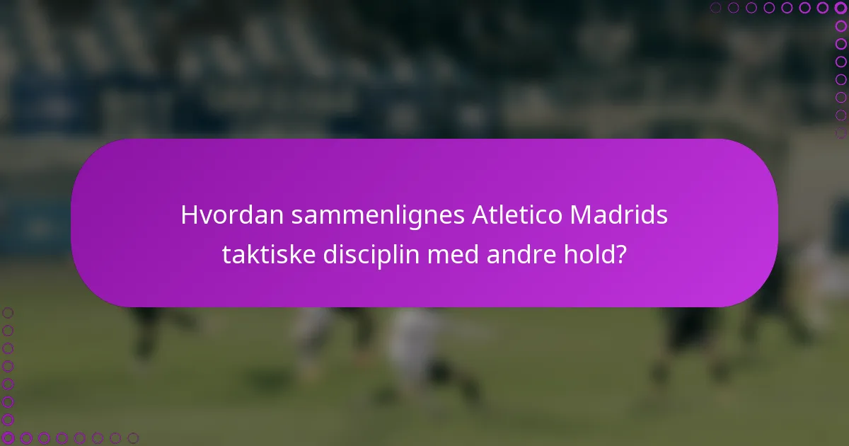 Hvordan sammenlignes Atletico Madrids taktiske disciplin med andre hold?