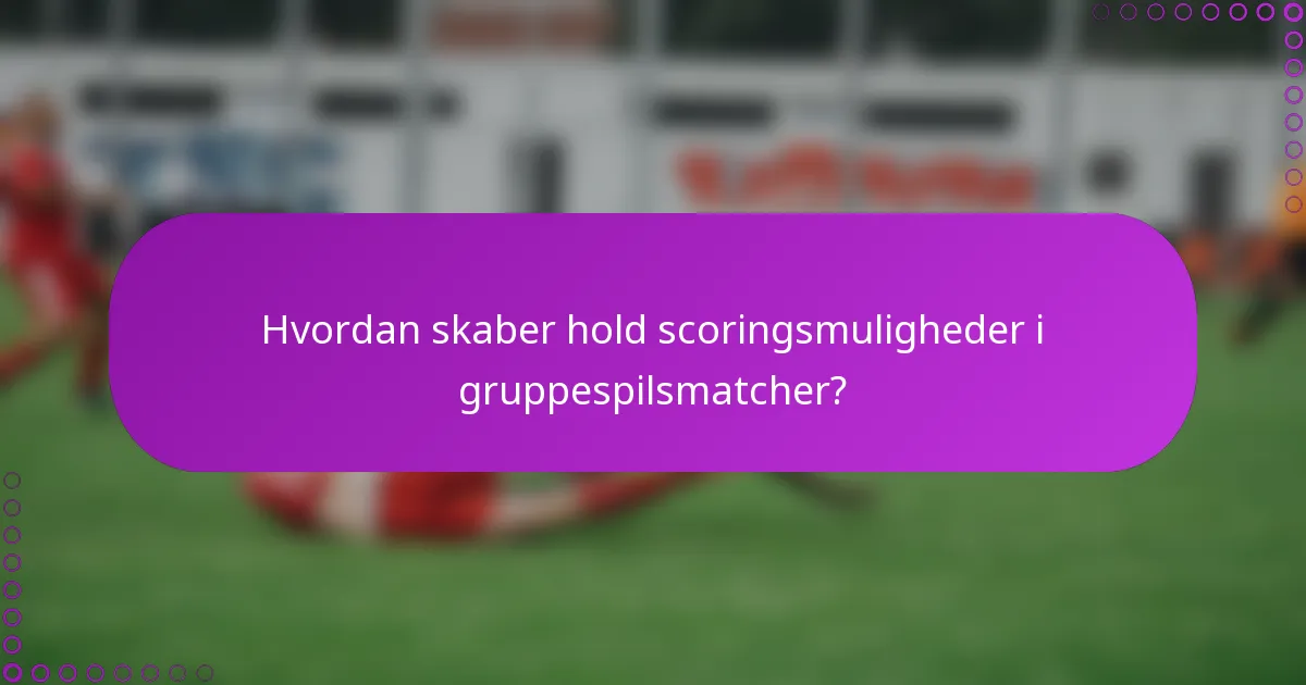 Hvordan skaber hold scoringsmuligheder i gruppespilsmatcher?